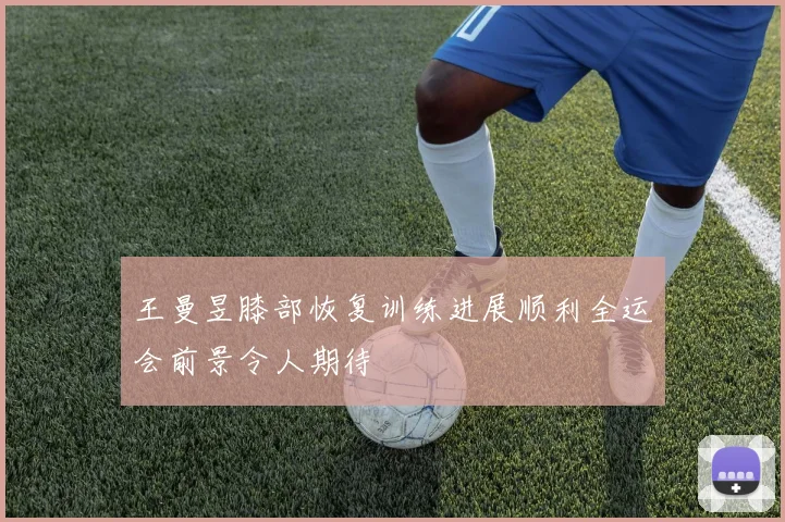 王曼昱膝部恢复训练进展顺利全运会前景令人期待