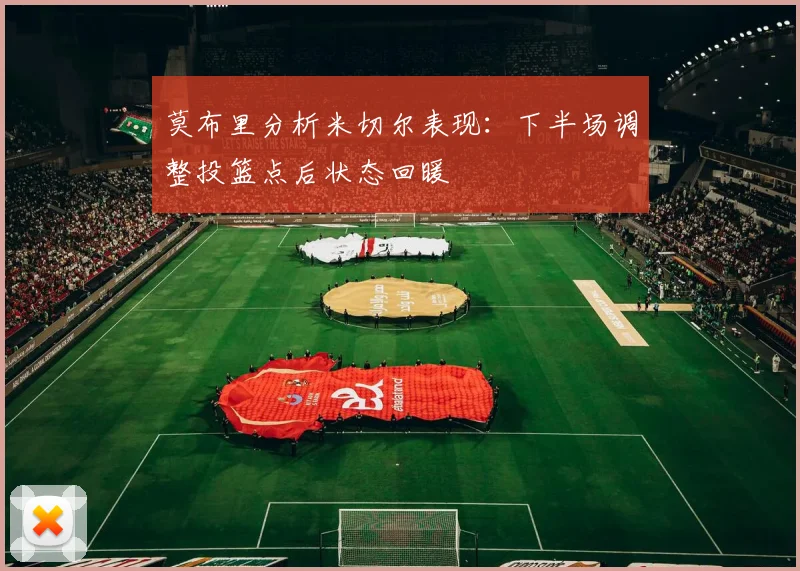 莫布里分析米切尔表现：下半场调整投篮点后状态回暖