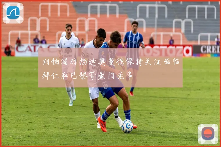 利物浦对扬迪奥曼德保持关注面临拜仁和巴黎等豪门竞争