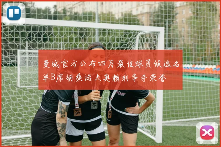 曼城官方公布四月最佳球员候选名单B席胡桑诺夫奥赖利争夺荣誉