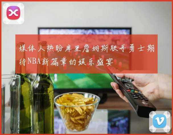 媒体人热盼库里詹姆斯联手勇士期待NBA新篇章的娱乐盛宴