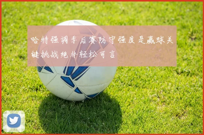 哈特强调季后赛防守强度是赢球关键挑战绝非轻松可言