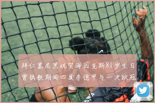 拜仁慕尼黑祝贺海因克斯81岁生日曾执教期间四度夺德甲与一次欧冠荣耀