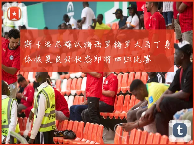 斯卡洛尼确认梅西罗梅罗大马丁身体恢复良好状态即将回归比赛