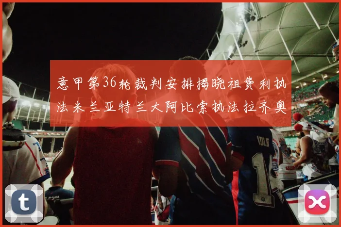 意甲第36轮裁判安排揭晓祖费利执法米兰亚特兰大阿比索执法拉齐奥国米