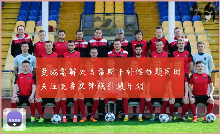 曼城需解决马雷斯卡补偿难题同时关注克鲁皮锋线引援计划