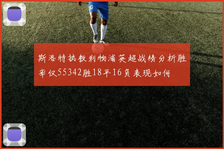 斯洛特执教利物浦英超战绩分析胜率仅55342胜18平16负表现如何