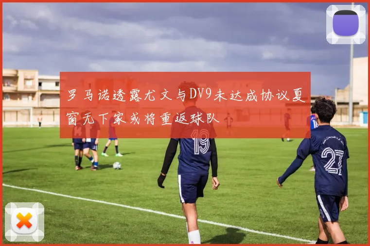 罗马诺透露尤文与DV9未达成协议夏窗无下家或将重返球队