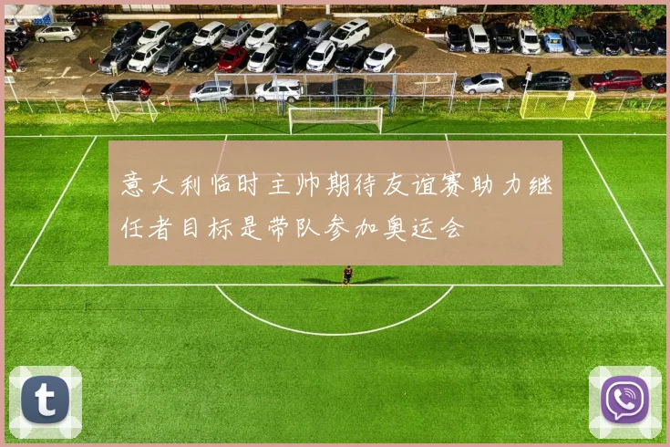 意大利临时主帅期待友谊赛助力继任者目标是带队参加奥运会